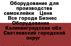 Оборудование для производства самоклейки › Цена ­ 30 - Все города Бизнес » Оборудование   . Калининградская обл.,Светловский городской округ 